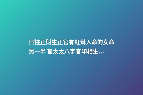 日柱正財生正官有紅鸞入命的女命另一半 官太太八字官印相生,什么樣的八字能嫁個好男-第1張-觀點-玄機派